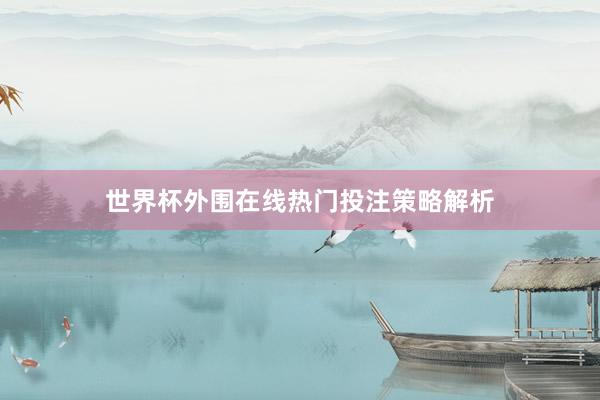 世界杯外围在线热门投注策略解析