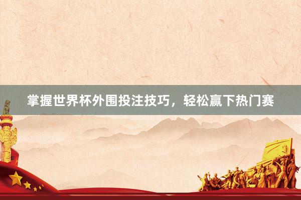 掌握世界杯外围投注技巧，轻松赢下热门赛