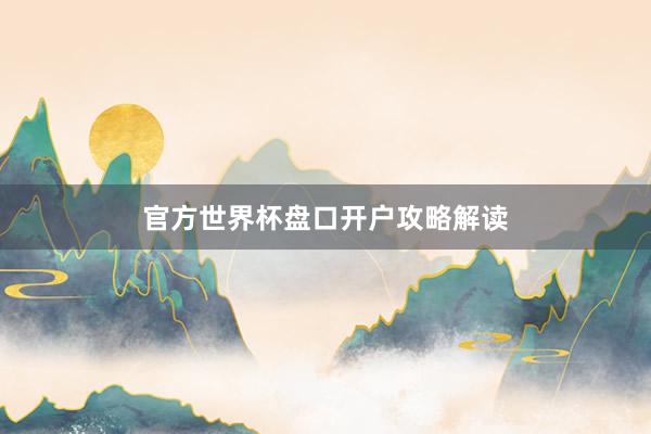 官方世界杯盘口开户攻略解读